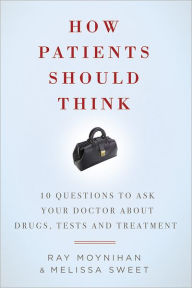 How Patients Should Think: 10 Questions on How to Make Better Decisions about Drugs, Tests, and Treatment