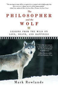 Title: The Philosopher and the Wolf: Lessons from the Wild on Love, Death, and Happiness, Author: Mark Rowlands