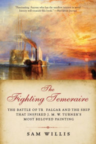 Title: The Fighting Temeraire: The Battle of Trafalgar and the Ship that Inspired J. M. W. Turner's Most Beloved Painting, Author: Sam Willis
