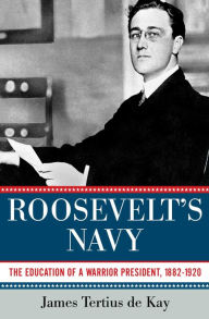 Title: Roosevelt's Navy: The Education of a Warrior President, 1882-1920, Author: James Tertius de Kay