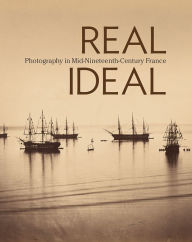 Title: Real/Ideal: Photography in Mid-Nineteenth-Century France, Author: Karen Hellman