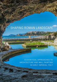 Title: Shaping Roman Landscape: Ecocritical Approaches to Architecture and Wall Painting in Early Imperial Italy, Author: Mantha Zarmakoupi