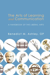 Title: The Arts of Learning and Communication: A Handbook of the Liberal Arts, Author: Benedict M. Ashley OP