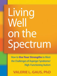 Title: Living Well on the Spectrum: How to Use Your Strengths to Meet the Challenges of Asperger Syndrome/High-Functioning Autism, Author: Valerie L. Gaus PhD