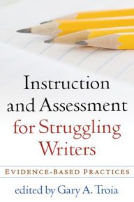 Title: Instruction and Assessment for Struggling Writers: Evidence-Based Practices, Author: Gary A Troia