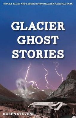 Glacier Ghost Stories: Spooky Tales and Legends From Glacier National Park