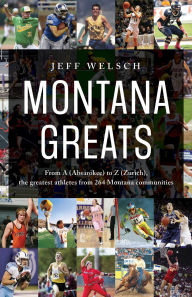 Title: Montana Greats: From A (Absarokee) to Z (Zurich), the Greatest Athletes from 264 Montana Communities, Author: Jeff Welsch