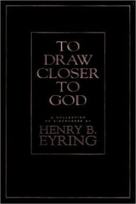 Title: To Draw Closer to God: A Collection of Discourses, Author: Henry B. Eyring