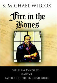 Title: Fire in the Bones: William Tyndale, Martyr, Father of the English Bible, Author: S. Michael Wilcox