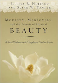 Title: Modesty, Makeovers, and the Pursuit of Physical Beauty: What Mothers and Daughters Need to Know, Author: Jeffrey R. Holland