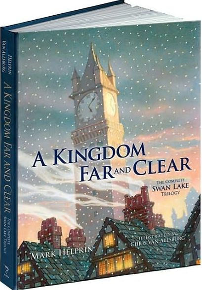 A Kingdom Far And Clear The Complete Swan Lake Trilogy By Mark Helprin Chris Van Allsburg Hardcover Barnes Noble