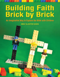Title: Building Faith Brick by Brick: An Imaginative Way to Explore the Bible with Children, Author: Emily Slichter Given