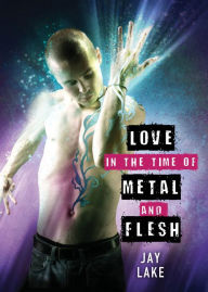 Title: Love in the Time of Metal and Flesh, Author: Jay Lake