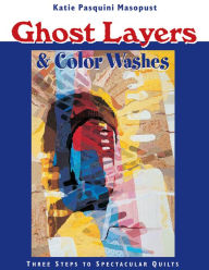 Title: Ghost Layers & Color Washes: Three Steps to Spectacular Quilts, Author: Katie Pasquini Masopust