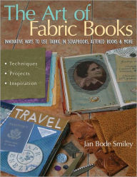 Title: The Art of Fabric Books: Innovative Ways to Use Fabric in Scrapbooks, Altered Books & More, Author: Jan Bode Smiley