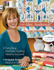 Start Quilting with Alex Anderson: Everything First-Time Quilters Need to Succeed; 8 Quick Projects, Most in 4 Sizes