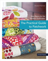 Title: The Practical Guide to Patchwork: New Basics for the Modern Quiltmaker, Author: Elizabeth Hartman