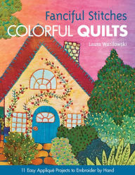 Title: Fanciful Stitches, Colorful Quilts: 11 Easy Appliqué Projects to Embroider by Hand, Author: Laura Wasilowski