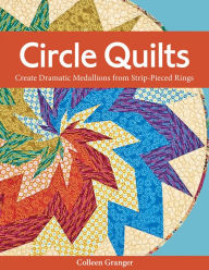 Title: Circle Quilts: Create Dramatic Medallions from Strip-Pieced Rings, Author: Colleen Granger