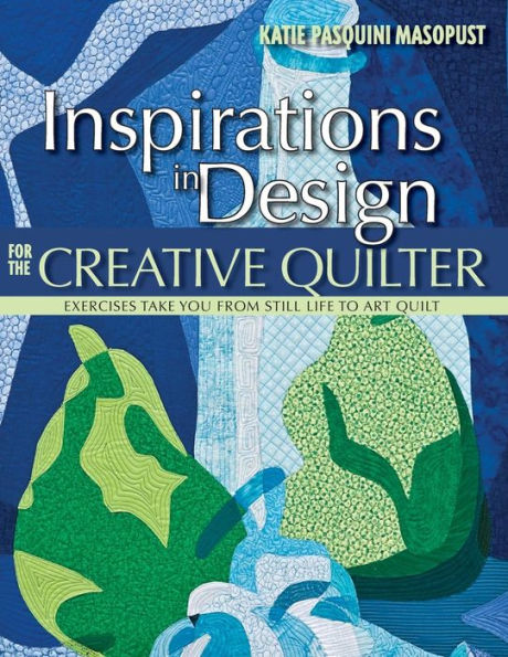 Inspirations in Design for the Creative Quilter: Exercises Take Your from Still Life to Art Quilt