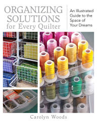 Title: Organizing Solutions for Every Quilter: An Illustrated Guide to the Space of Your Dreams, Author: Carolyn Woods