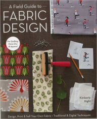 Title: A Field Guide to Fabric Design: Design, Print & Sell Your Own Fabric; Traditional & Digital Techniques; For Quilting, Home Dec & Apparel, Author: Kim Kight