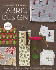 Title: A Field Guide to Fabric Design: Design, Print & Sell Your Own Fabric; Traditional & Digital Techniques; For Quilting, Home Dec & Apparel, Author: Kim Kight