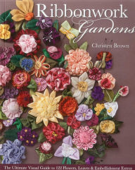 Ribbonwork Gardens: The Ultimate Visual Guide to 122 Flowers, Leaves & Embellishment Extras