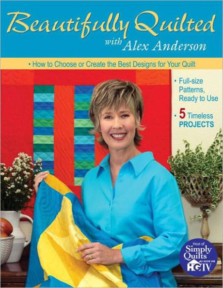 Beautifully Quilted with Alex Anderson: How to Choose or Create the Best Designs for Your Quilt, 5 Timeless Projects, Full-Size Patterns, Ready to Use