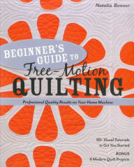 Title: Beginner's Guide to Free-Motion Quilting: 50+ Visual Tutorials to Get You Started . Professional-Quality Results on Your Home Machine, Author: Natalia Bonner