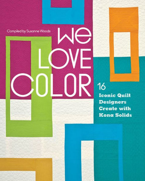 We Love Color: 16 Iconic Quilt Designers Create with Kona Solids