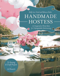 Title: Handmade Hostess: 12 Imaginative Party Ideas for Unforgettable Entertaining 36 Sewing & Craft Projects . 12 Desserts, Author: Kelly Lee-Creel