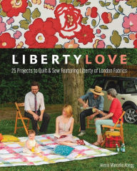 Title: Liberty Love: 25 Projects to Quilt & Sew Featuring Liberty of London Fabrics, Author: Alexia Marcelle Abegg