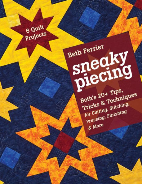 Sneaky Piecing: Beth's 20+ Tips, Tricks & Techniques for Piecing, Stitching, Cutting, Finishing, Pressing & More - 6 Quilt Projects