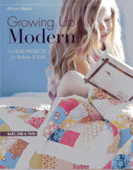 Title: Growing Up Modern: 16 Quilt Projects for Babies & Kids, Author: Allison Harris