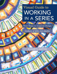 Title: Visual Guide to Working in a Series: Next Steps in Inspired Design * Gallery of 200+ Art Quilts, Author: Elizabeth Barton