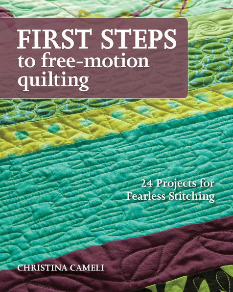 First Steps to Free-Motion Quilting: 24 Projects for Fearless Stitching