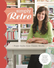 Title: Simply Retro with Camille Roskelley: Fresh Quilts from Classic Blocks, Author: Camille Roskelley