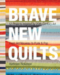 Title: Brave New Quilts: 12 Projects Inspired by 20th-Century Art From Art Nouveau to Punk & Pop, Author: Kathreen Ricketson