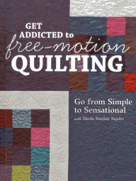 Title: Get Addicted to Free-Motion Quilting: Go from Simple to Sensational with Sheila Sinclair Snyder, Author: Sheila Sinclair Snyder