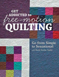 Title: Get Addicted to Free-Motion Quilting: Go from Simple to Sensational with Sheila Sinclair Snyder, Author: Sheila Sinclair Snyder