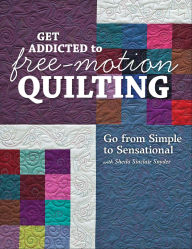 Title: Get Addicted to Free-Motion Quilting: Go from Simple to Sensational with Sheila Sinclair Snyder, Author: Sheila Sinclair Snyder