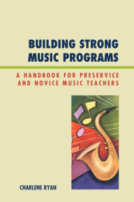 Title: Building Strong Music Programs: A Handbook for Preservice and Novice Music Teachers, Author: Charlene Ryan