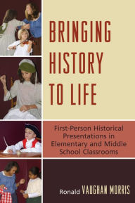 Title: Bringing History to Life: First-Person Historical Presentations in Elementary and Middle School Social Studies, Author: Ronald Vaughan Morris