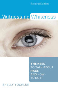 Title: Witnessing Whiteness: The Need to Talk About Race and How to Do It, Author: Shelly Tochluk