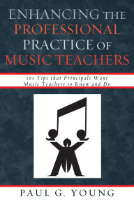Title: Enhancing the Professional Practice of Music Teachers: 101 Tips that Principals Want Music Teachers to Know and Do, Author: Paul G. Young