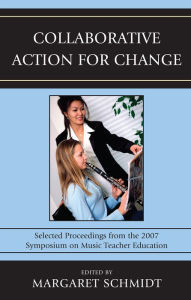 Title: Collaborative Action for Change: Selected Proceedings from the 2007 Symposium on Music Teacher Education, Author: Margaret Schmidt