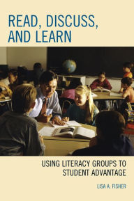 Title: Read, Discuss, and Learn: Using Literacy Groups to Student Advantage, Author: Lisa A. Fisher