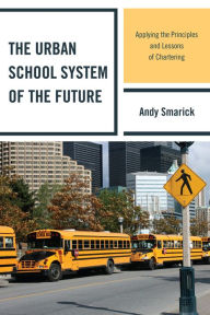 Title: The Urban School System of the Future: Applying the Principles and Lessons of Chartering, Author: Andy Smarick