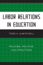 Labor Relations in Education: Policies, Politics, and Practices